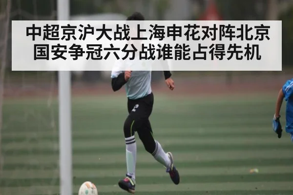 中超京沪大战上海申花对阵北京国安争冠六分战谁能占得先机