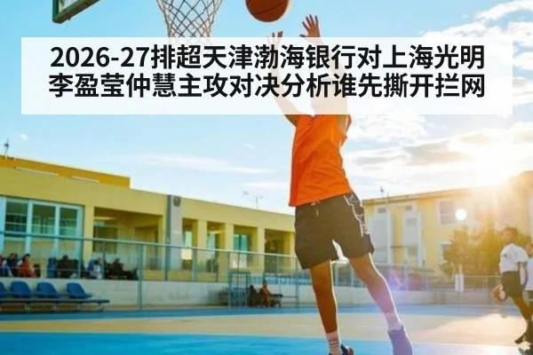 2026-27排超天津渤海银行对上海光明李盈莹仲慧主攻对决分析谁先撕开拦网